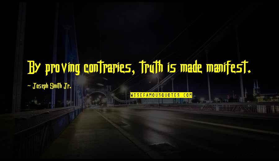 First Acquaintance Quotes By Joseph Smith Jr.: By proving contraries, truth is made manifest.