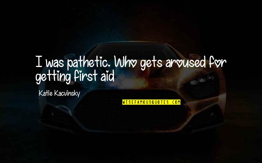 First Aid Quotes By Katie Kacvinsky: I was pathetic. Who gets aroused for getting