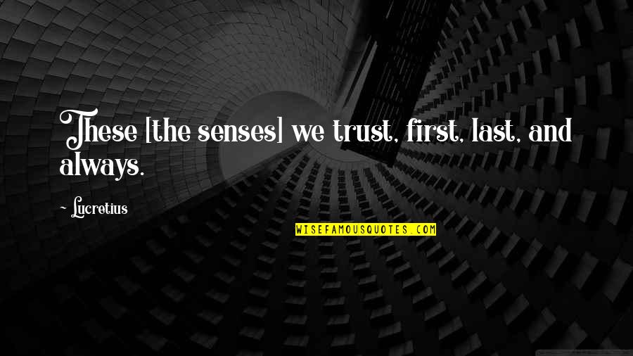 First And Last Quotes By Lucretius: These [the senses] we trust, first, last, and