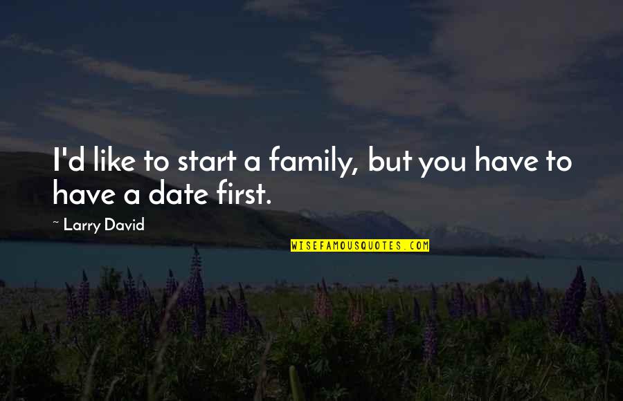 First Date Quotes By Larry David: I'd like to start a family, but you