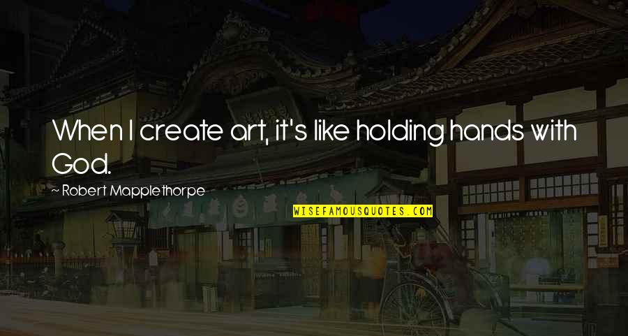 First Day I Laid Eyes On You Quotes By Robert Mapplethorpe: When I create art, it's like holding hands First Day I Laid Eyes On You Quotes By Robert Mapplethorpe: When I create art, it's like holding hands