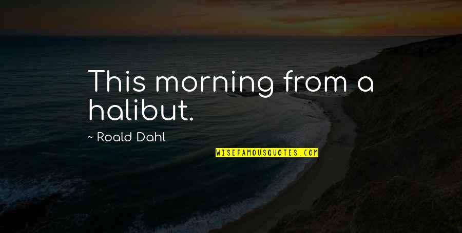 First Day Of University Quotes By Roald Dahl: This morning from a halibut.