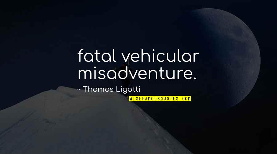 First Day Of University Quotes By Thomas Ligotti: fatal vehicular misadventure.