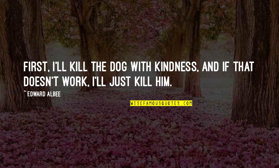 First Dog Quotes By Edward Albee: First, I'll kill the dog with kindness, and