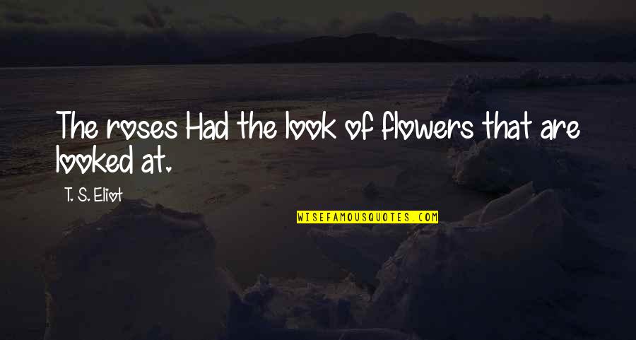 First Ear Piercing Quotes By T. S. Eliot: The roses Had the look of flowers that