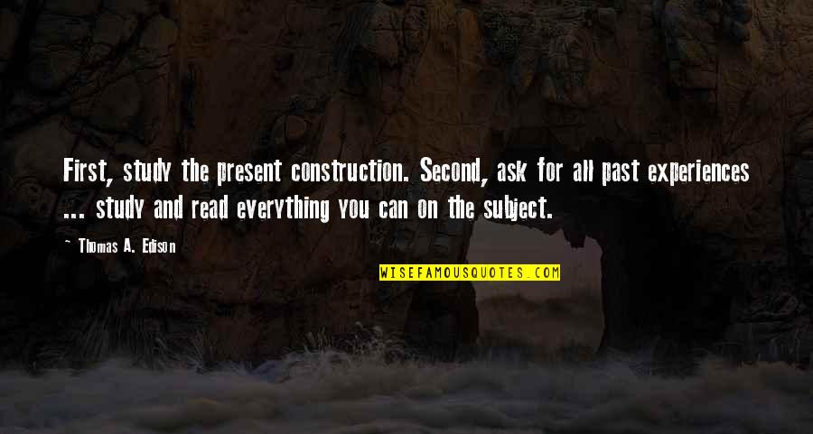 First Experiences Quotes By Thomas A. Edison: First, study the present construction. Second, ask for