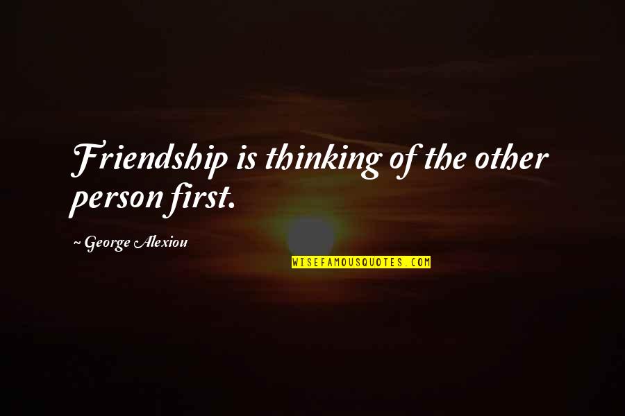 First Friendship Then Love Quotes By George Alexiou: Friendship is thinking of the other person first.