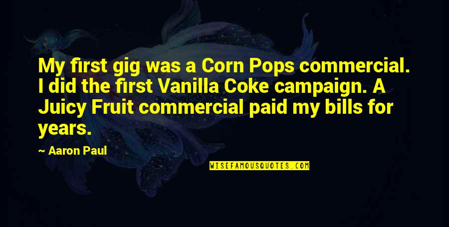 First Fruit Quotes By Aaron Paul: My first gig was a Corn Pops commercial. First Fruit Quotes By Aaron Paul: My first gig was a Corn Pops commercial.