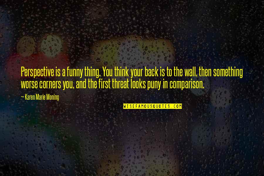 First Funny Quotes By Karen Marie Moning: Perspective is a funny thing. You think your First Funny Quotes By Karen Marie Moning: Perspective is a funny thing. You think your