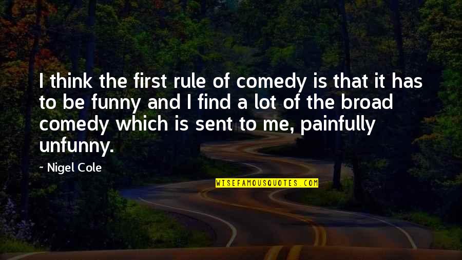 First Funny Quotes By Nigel Cole: I think the first rule of comedy is First Funny Quotes By Nigel Cole: I think the first rule of comedy is