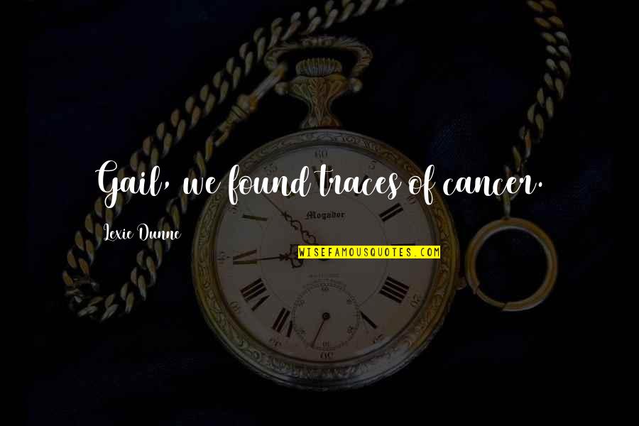 First Home Buyer Quotes By Lexie Dunne: Gail, we found traces of cancer. First Home Buyer Quotes By Lexie Dunne: Gail, we found traces of cancer.