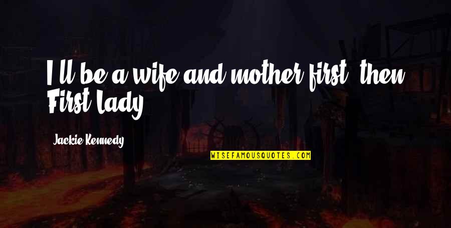 First Lady Kennedy Quotes By Jackie Kennedy: I'll be a wife and mother first, then First Lady Kennedy Quotes By Jackie Kennedy: I'll be a wife and mother first, then