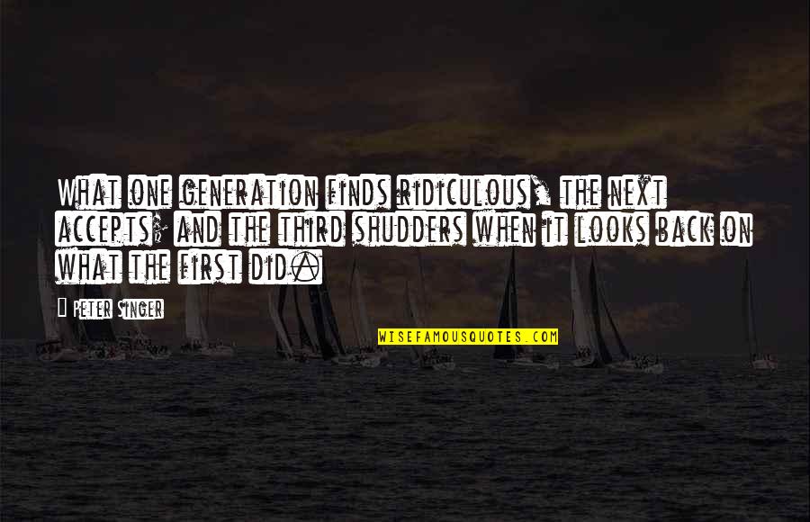 First Looks Quotes By Peter Singer: What one generation finds ridiculous, the next accepts; First Looks Quotes By Peter Singer: What one generation finds ridiculous, the next accepts;