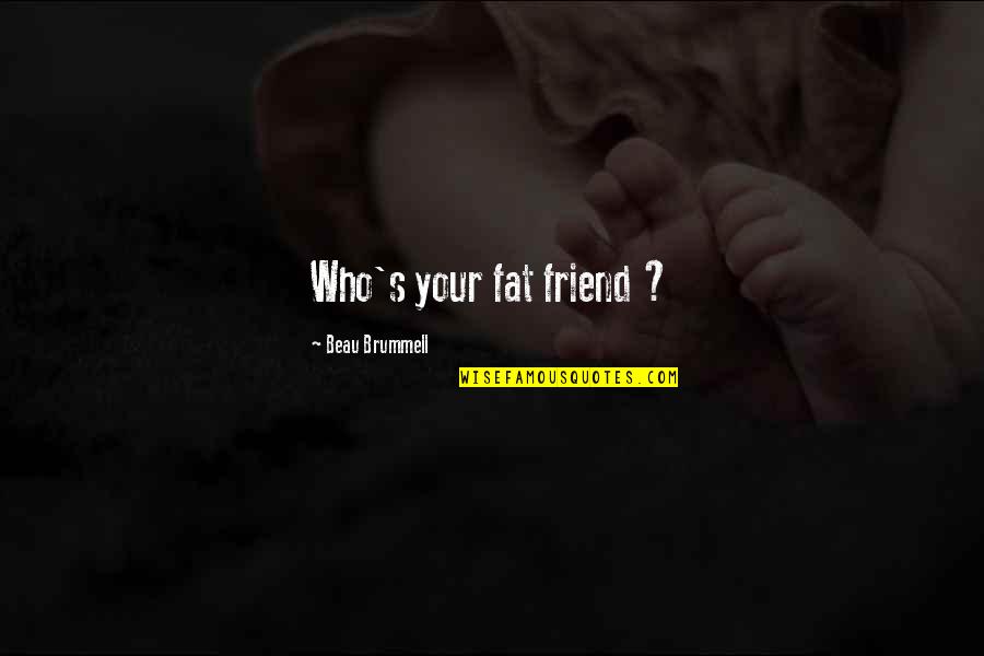 First Love Can Never Be Forgotten Quotes By Beau Brummell: Who's your fat friend ?