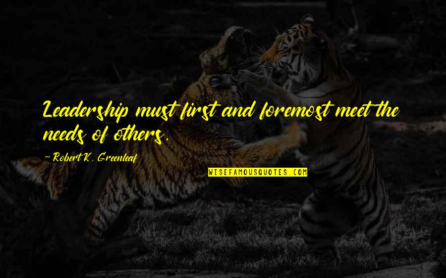 First Meet Quotes By Robert K. Greenleaf: Leadership must first and foremost meet the needs