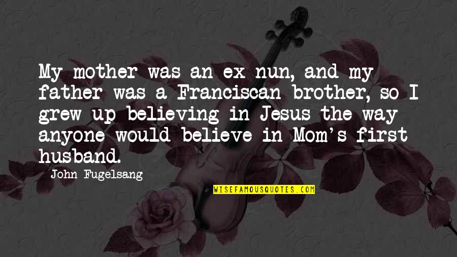 First Mom Quotes By John Fugelsang: My mother was an ex-nun, and my father First Mom Quotes By John Fugelsang: My mother was an ex-nun, and my father