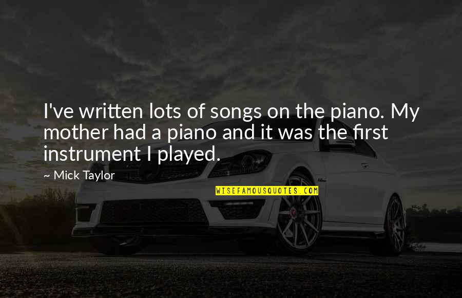 First Mother Quotes By Mick Taylor: I've written lots of songs on the piano. First Mother Quotes By Mick Taylor: I've written lots of songs on the piano.