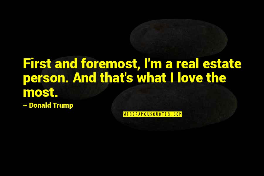 First Real Love Quotes By Donald Trump: First and foremost, I'm a real estate person.