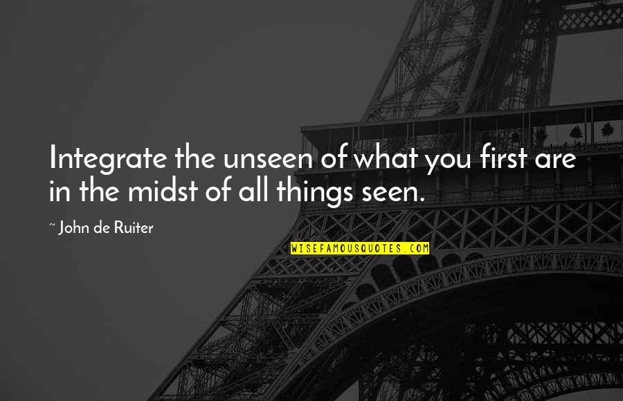 First Seen Quotes By John De Ruiter: Integrate the unseen of what you first are