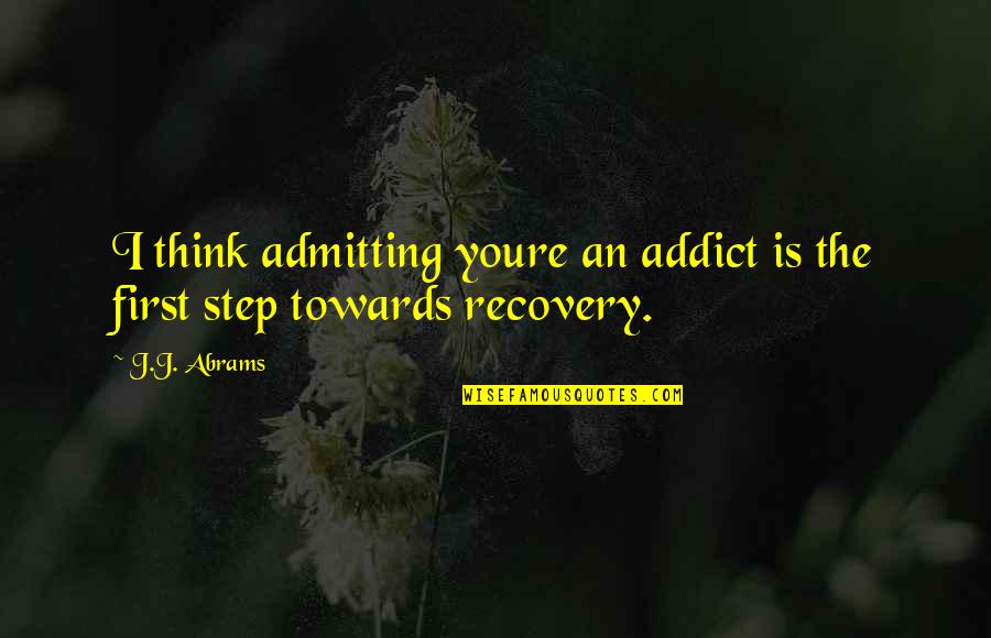 First Step Towards Quotes By J.J. Abrams: I think admitting youre an addict is the