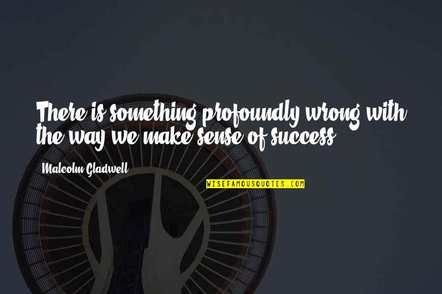 First Step Towards Success Quotes By Malcolm Gladwell: There is something profoundly wrong with the way