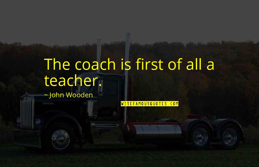 First Teacher Quotes By John Wooden: The coach is first of all a teacher.
