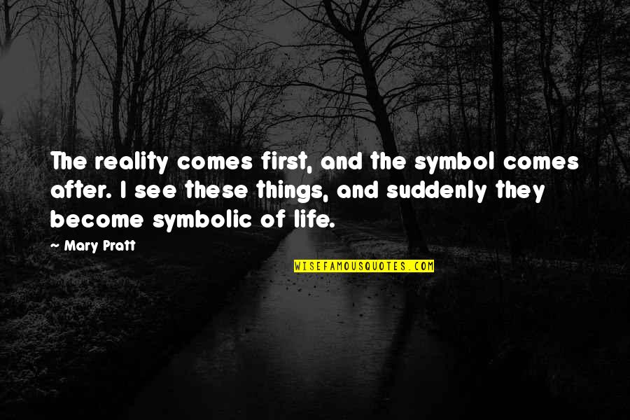 First Things In Life Quotes By Mary Pratt: The reality comes first, and the symbol comes