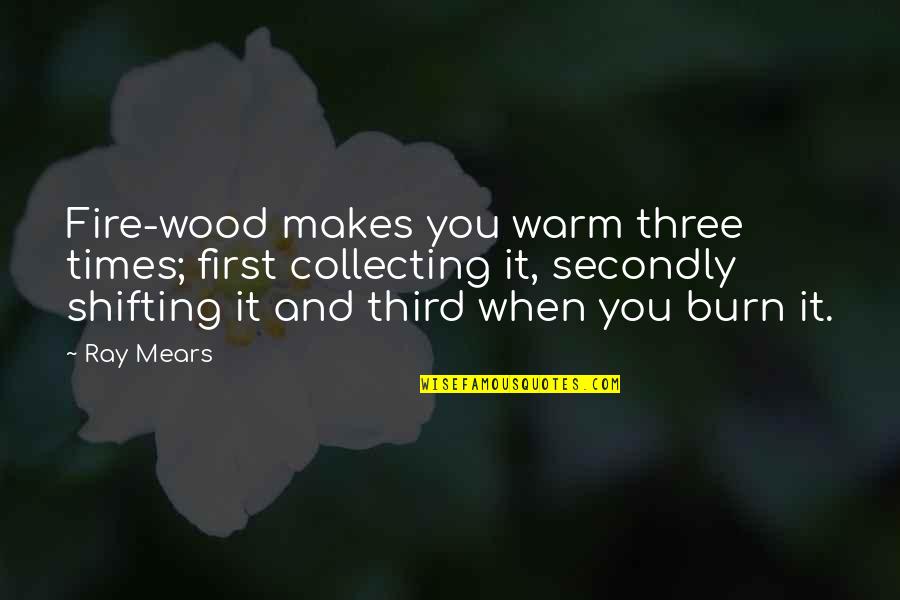 First Third Quotes By Ray Mears: Fire-wood makes you warm three times; first collecting