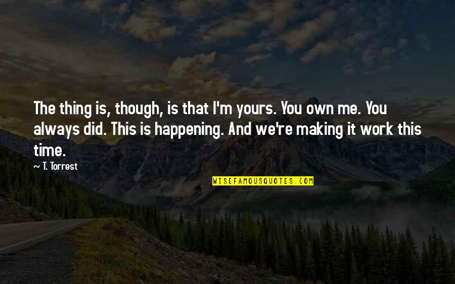 First Time I Love You Quotes By T. Torrest: The thing is, though, is that I'm yours.