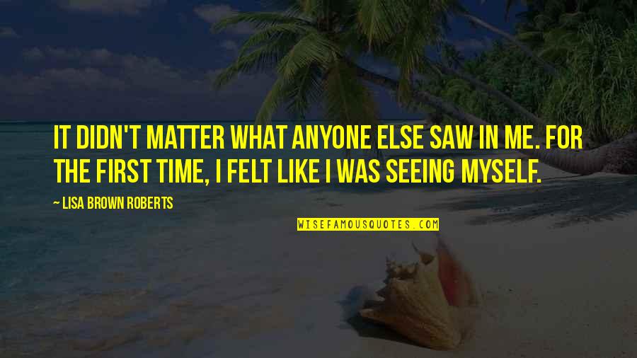 First Time I Saw You Quotes By Lisa Brown Roberts: It didn't matter what anyone else saw in