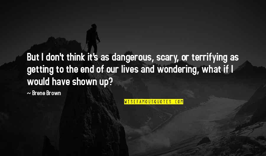 First Time Seeing You Quotes By Brene Brown: But I don't think it's as dangerous, scary,