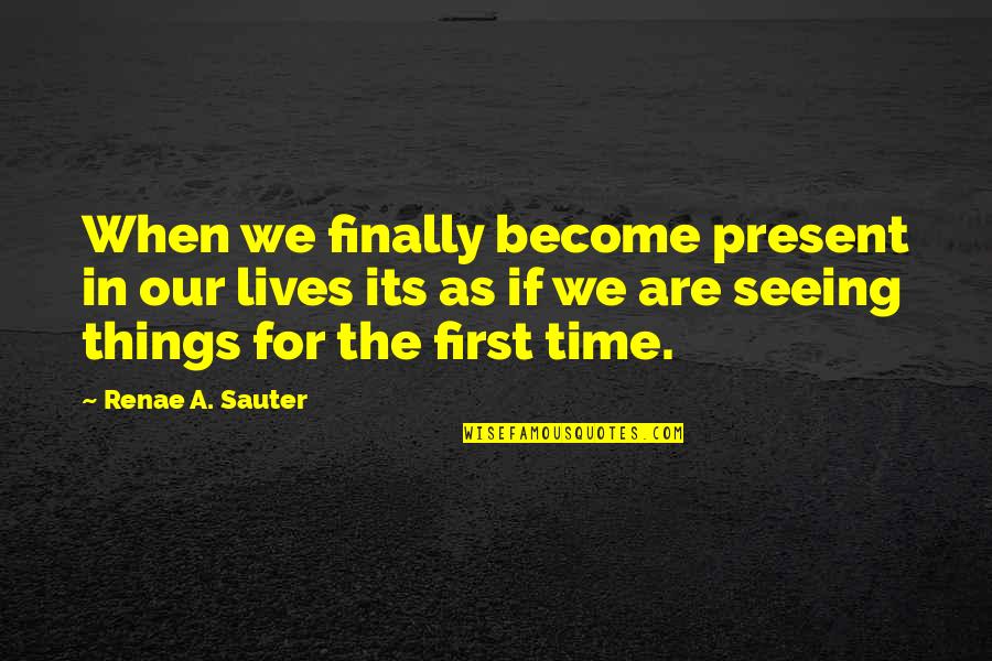 First Time Seeing You Quotes By Renae A. Sauter: When we finally become present in our lives