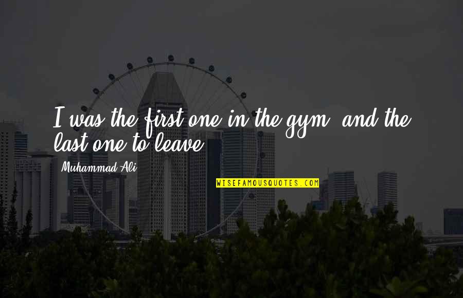 Firsts And Lasts Quotes By Muhammad Ali: I was the first one in the gym,
