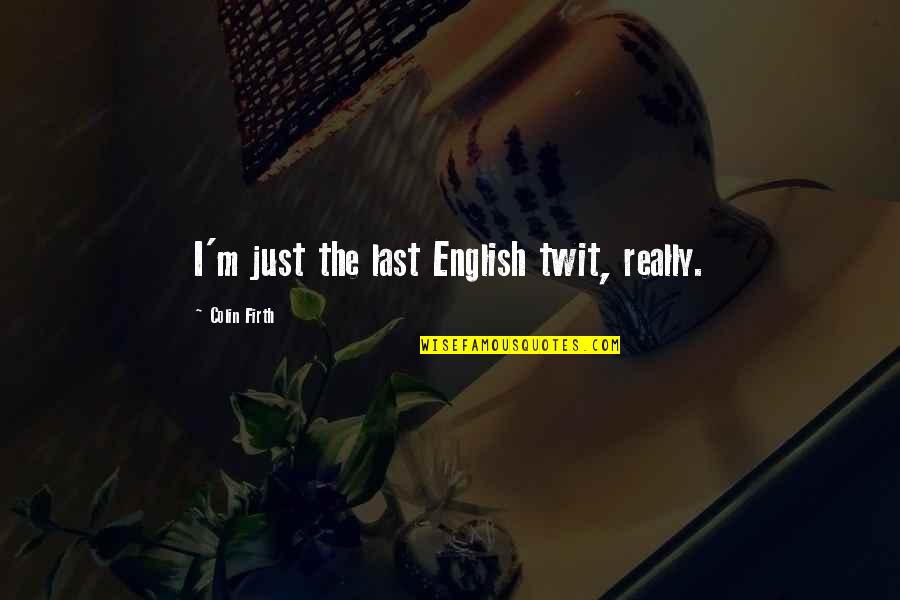 Firth's Quotes By Colin Firth: I'm just the last English twit, really.