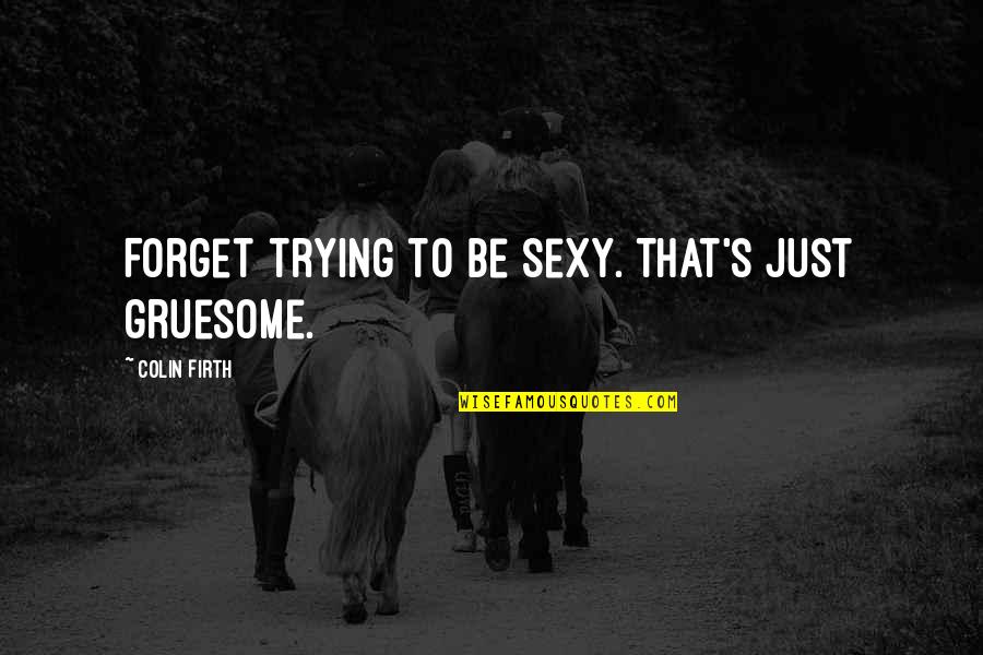 Firth's Quotes By Colin Firth: Forget trying to be sexy. That's just gruesome.