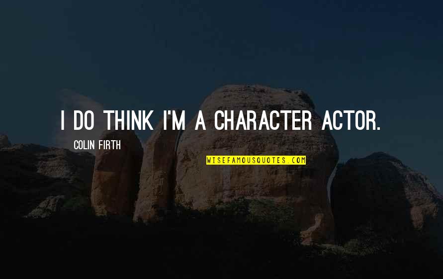 Firth's Quotes By Colin Firth: I do think I'm a character actor.