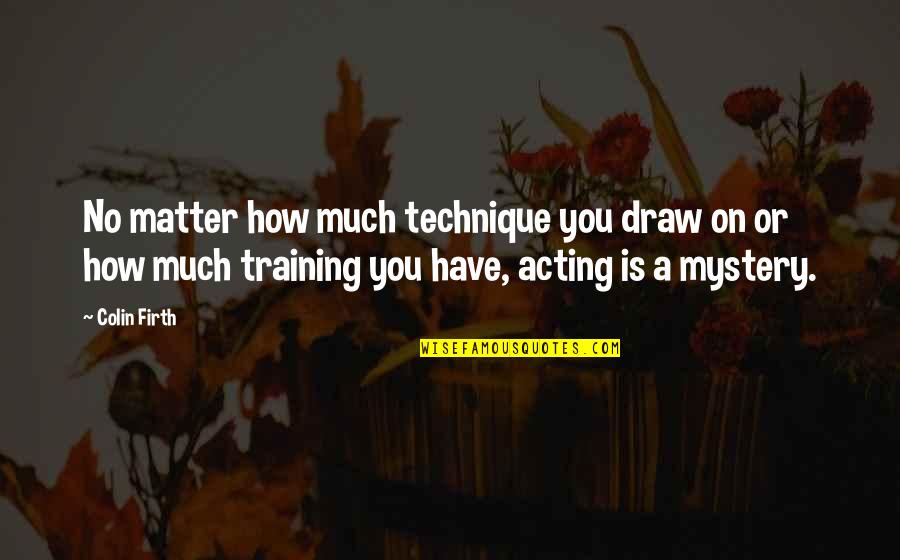 Firth's Quotes By Colin Firth: No matter how much technique you draw on