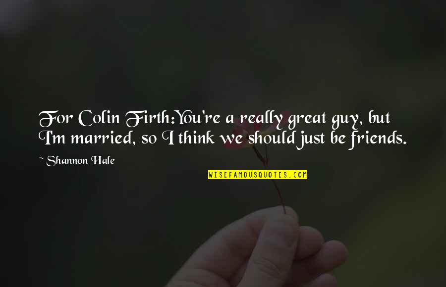 Firth's Quotes By Shannon Hale: For Colin Firth:You're a really great guy, but