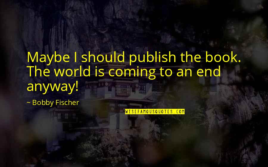Fischer Bobby Quotes By Bobby Fischer: Maybe I should publish the book. The world