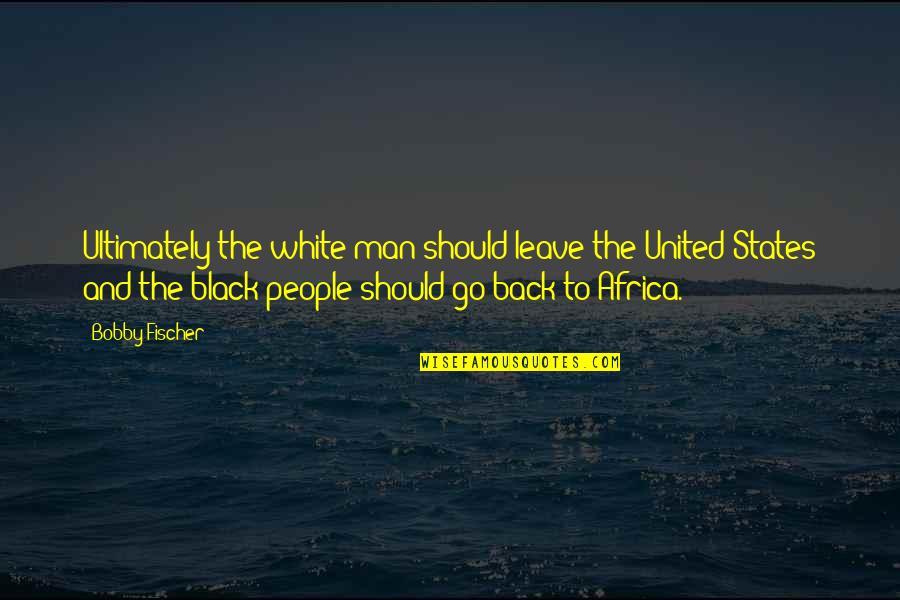 Fischer Bobby Quotes By Bobby Fischer: Ultimately the white man should leave the United