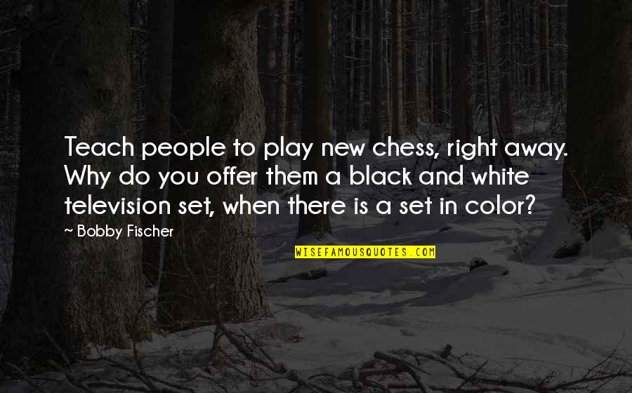 Fischer Bobby Quotes By Bobby Fischer: Teach people to play new chess, right away.