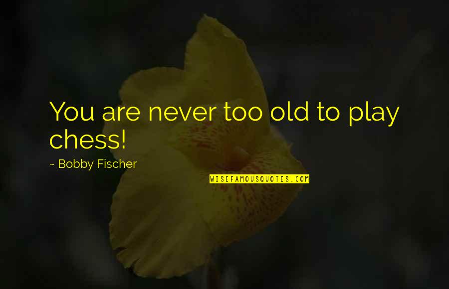 Fischer Bobby Quotes By Bobby Fischer: You are never too old to play chess!
