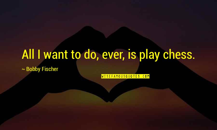 Fischer Bobby Quotes By Bobby Fischer: All I want to do, ever, is play