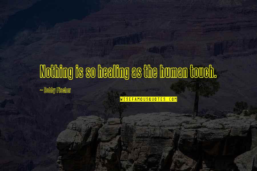 Fischer Bobby Quotes By Bobby Fischer: Nothing is so healing as the human touch.