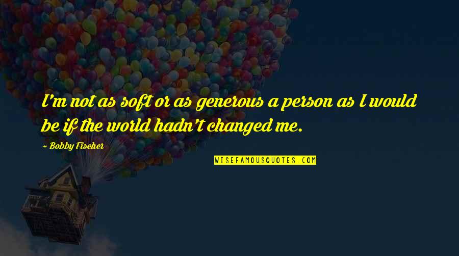 Fischer Bobby Quotes By Bobby Fischer: I'm not as soft or as generous a