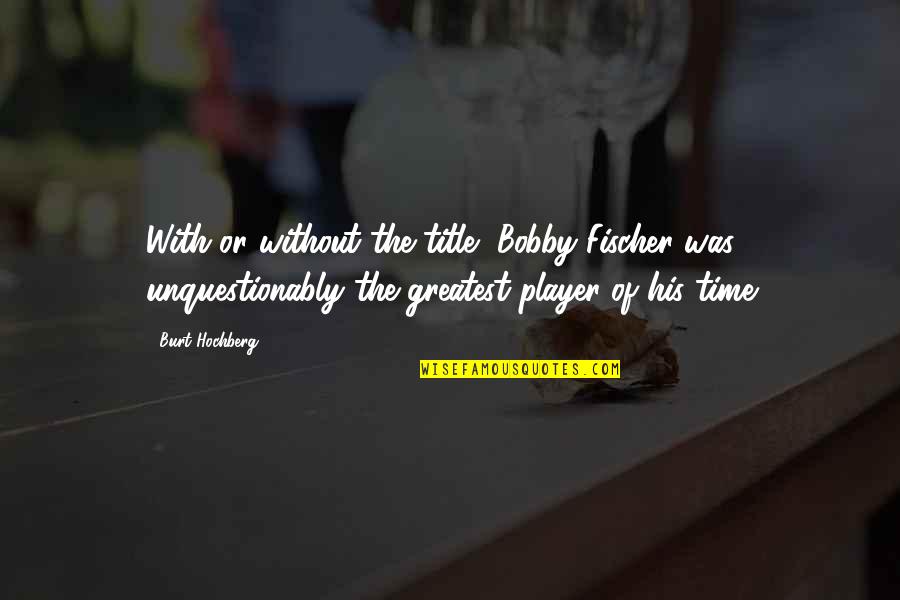 Fischer Bobby Quotes By Burt Hochberg: With or without the title, Bobby Fischer was
