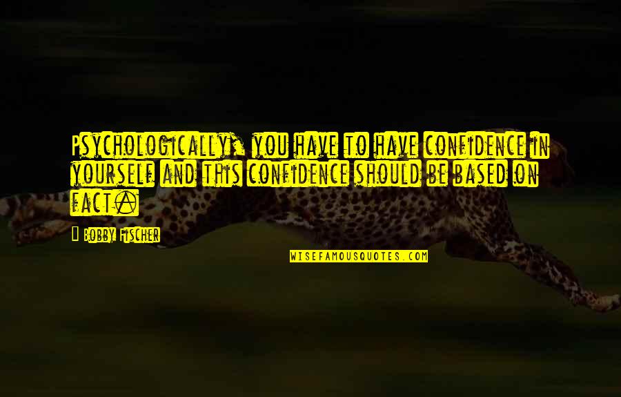 Fischer Quotes By Bobby Fischer: Psychologically, you have to have confidence in yourself Fischer Quotes By Bobby Fischer: Psychologically, you have to have confidence in yourself