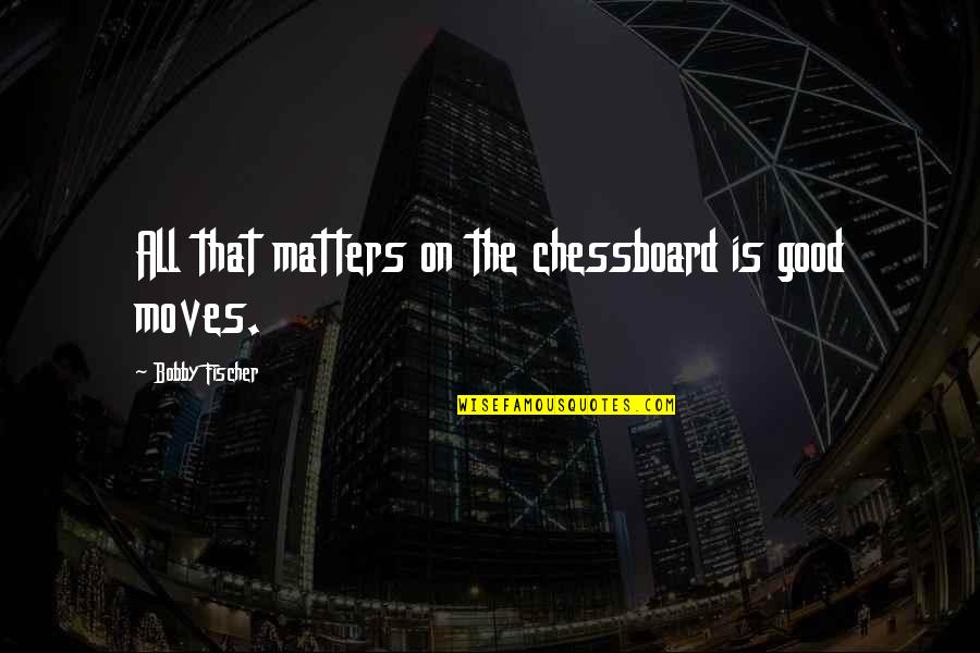 Fischer Quotes By Bobby Fischer: All that matters on the chessboard is good