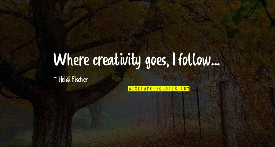Fischer Quotes By Heidi Fischer: Where creativity goes, I follow... Fischer Quotes By Heidi Fischer: Where creativity goes, I follow...