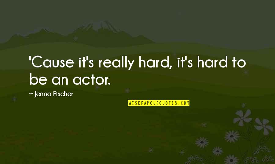Fischer Quotes By Jenna Fischer: 'Cause it's really hard, it's hard to be Fischer Quotes By Jenna Fischer: 'Cause it's really hard, it's hard to be